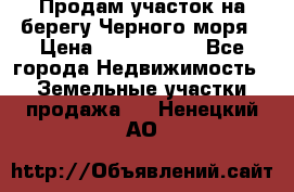 Продам участок на берегу Черного моря › Цена ­ 4 300 000 - Все города Недвижимость » Земельные участки продажа   . Ненецкий АО